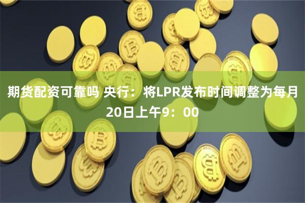 期货配资可靠吗 央行：将LPR发布时间调整为每月20日上午9：00