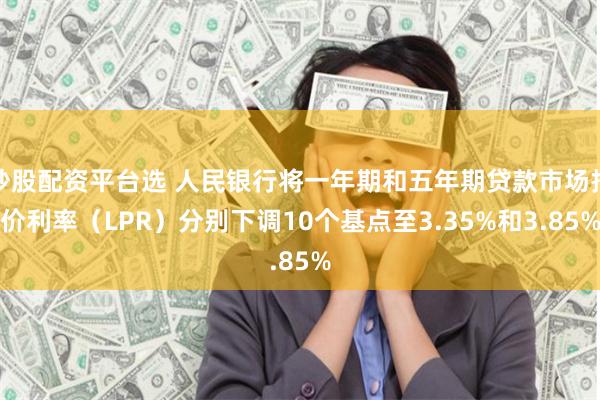 炒股配资平台选 人民银行将一年期和五年期贷款市场报价利率（LPR）分别下调10个基点至3.35%和3.85%