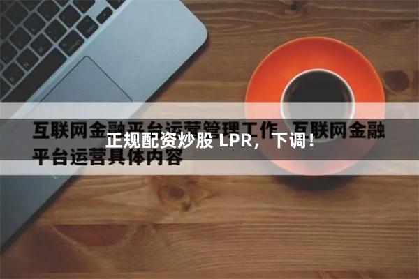 正规配资炒股 LPR，下调！