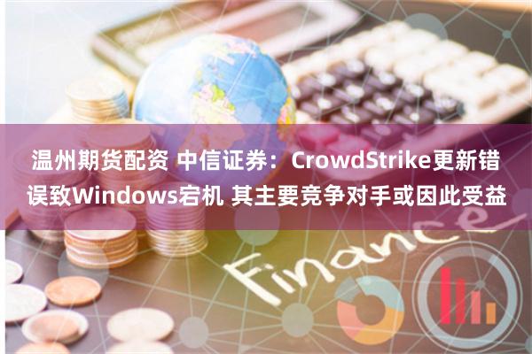 温州期货配资 中信证券：CrowdStrike更新错误致Windows宕机 其主要竞争对手或因此受益