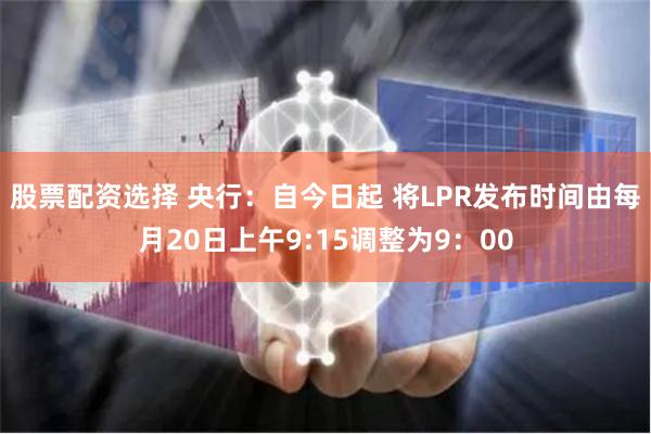 股票配资选择 央行：自今日起 将LPR发布时间由每月20日上午9:15调整为9：00