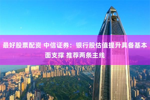 最好股票配资 中信证券：银行股估值提升具备基本面支撑 推荐两条主线