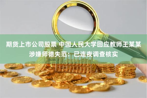 期货上市公司股票 中国人民大学回应教师王某某涉嫌师德失范：已连夜调查核实