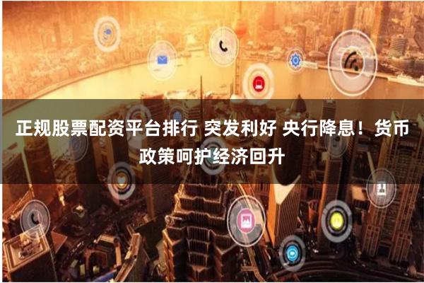 正规股票配资平台排行 突发利好 央行降息！货币政策呵护经济回升