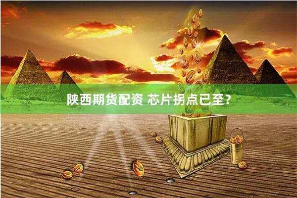 陕西期货配资 芯片拐点已至？
