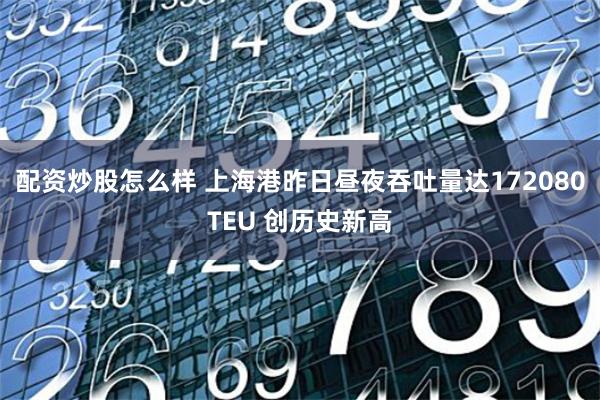 配资炒股怎么样 上海港昨日昼夜吞吐量达172080TEU 创历史新高