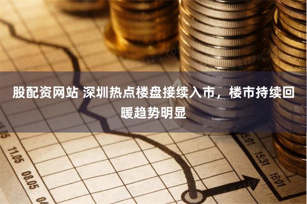 股配资网站 深圳热点楼盘接续入市，楼市持续回暖趋势明显