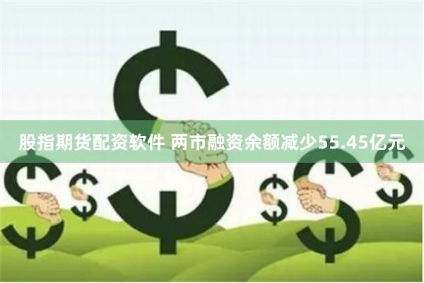 股指期货配资软件 两市融资余额减少55.45亿元