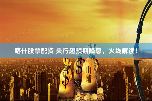 喀什股票配资 央行超预期降息，火线解读！