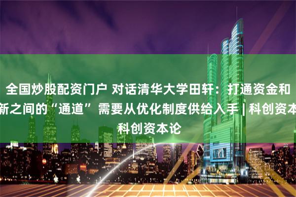 全国炒股配资门户 对话清华大学田轩：打通资金和创新之间的“通道” 需要从优化制度供给入手 | 科创资本论