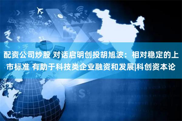 配资公司炒股 对话启明创投胡旭波：相对稳定的上市标准 有助于科技类企业融资和发展|科创资本论