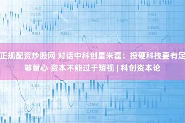 正规配资炒股网 对话中科创星米磊：投硬科技要有足够耐心 资本不能过于短视 | 科创资本论
