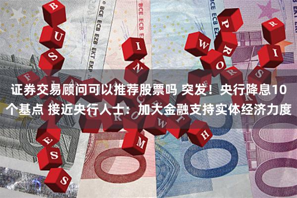 证券交易顾问可以推荐股票吗 突发！央行降息10个基点 接近央行人士：加大金融支持实体经济力度