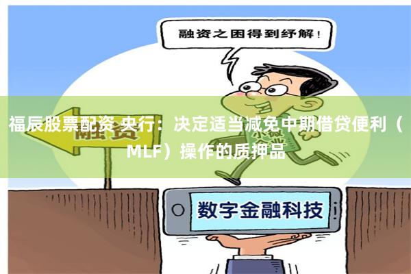 福辰股票配资 央行：决定适当减免中期借贷便利（MLF）操作的质押品