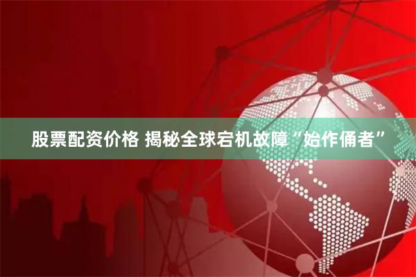 股票配资价格 揭秘全球宕机故障“始作俑者”