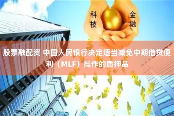 股票融配资 中国人民银行决定适当减免中期借贷便利（MLF）操作的质押品