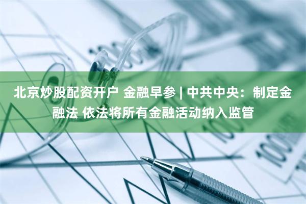 北京炒股配资开户 金融早参 | 中共中央：制定金融法 依法将所有金融活动纳入监管