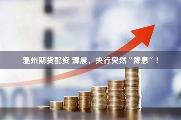 温州期货配资 清晨，央行突然“降息”！