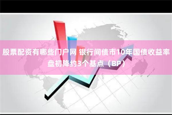 股票配资有哪些门户网 银行间债市10年国债收益率盘初降约3个基点（BP）