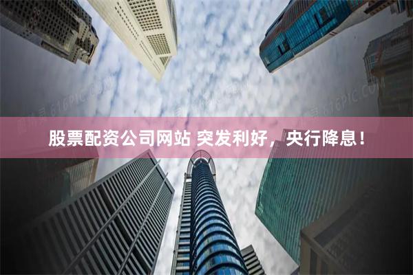 股票配资公司网站 突发利好，央行降息！