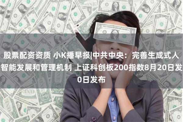 股票配资资质 小K播早报|中共中央：完善生成式人工智能发展和管理机制 上证科创板200指数8月20日发布