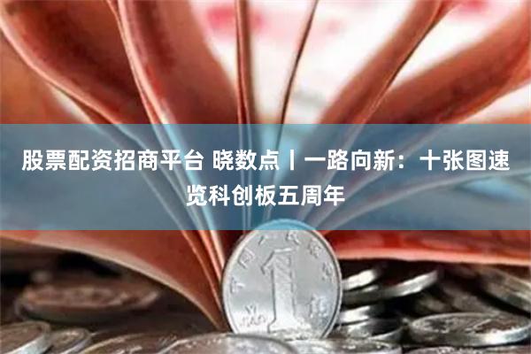 股票配资招商平台 晓数点丨一路向新：十张图速览科创板五周年