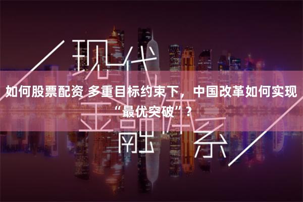 如何股票配资 多重目标约束下，中国改革如何实现“最优突破”？