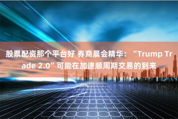 股票配资那个平台好 券商晨会精华：“Trump Trade 2.0”可能在加速顺周期交易的到来