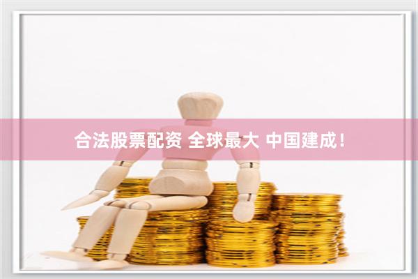 合法股票配资 全球最大 中国建成！