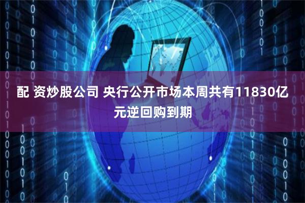 配 资炒股公司 央行公开市场本周共有11830亿元逆回购到期