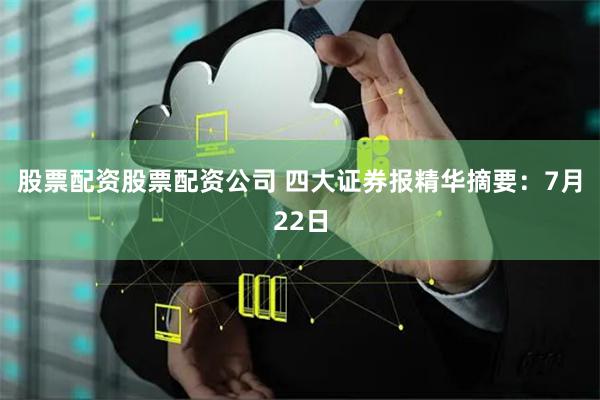 股票配资股票配资公司 四大证券报精华摘要：7月22日