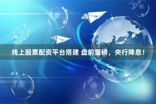 线上股票配资平台搭建 盘前重磅，央行降息！