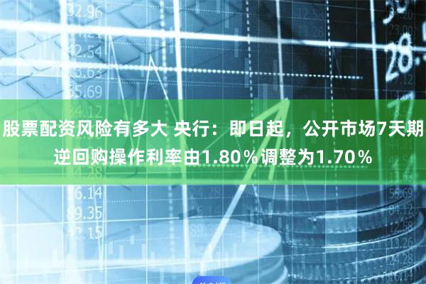 股票配资风险有多大 央行：即日起，公开市场7天期逆回购操作利率由1.80％调整为1.70％