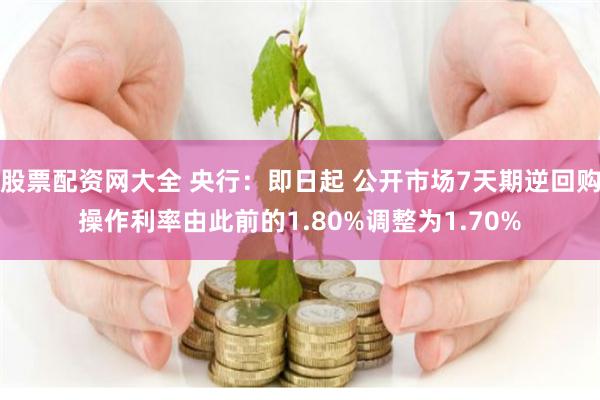 股票配资网大全 央行：即日起 公开市场7天期逆回购操作利率由此前的1.80%调整为1.70%