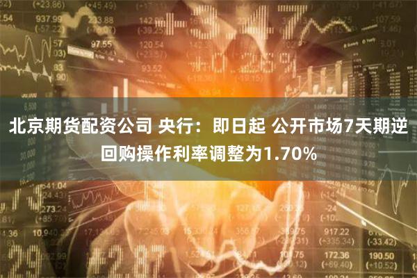 北京期货配资公司 央行：即日起 公开市场7天期逆回购操作利率调整为1.70%