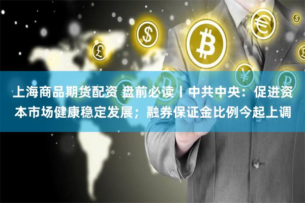上海商品期货配资 盘前必读丨中共中央：促进资本市场健康稳定发展；融券保证金比例今起上调