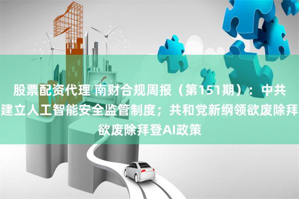 股票配资代理 南财合规周报（第151期）：中共中央要求建立人工智能安全监管制度；共和党新纲领欲废除拜登AI政策