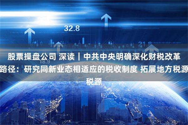 股票操盘公司 深读｜中共中央明确深化财税改革路径：研究同新业态相适应的税收制度 拓展地方税源