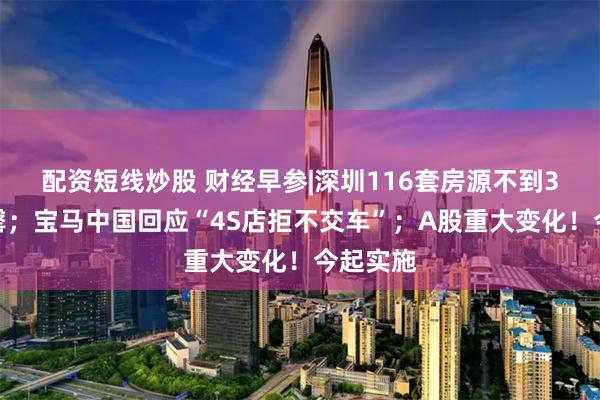 配资短线炒股 财经早参|深圳116套房源不到3小时售罄；宝马中国回应“4S店拒不交车”；A股重大变化！今起实施