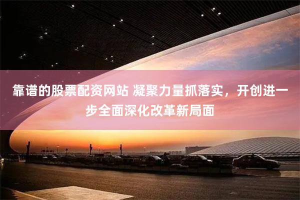 靠谱的股票配资网站 凝聚力量抓落实，开创进一步全面深化改革新局面
