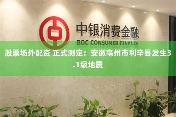 股票场外配资 正式测定：安徽亳州市利辛县发生3.1级地震