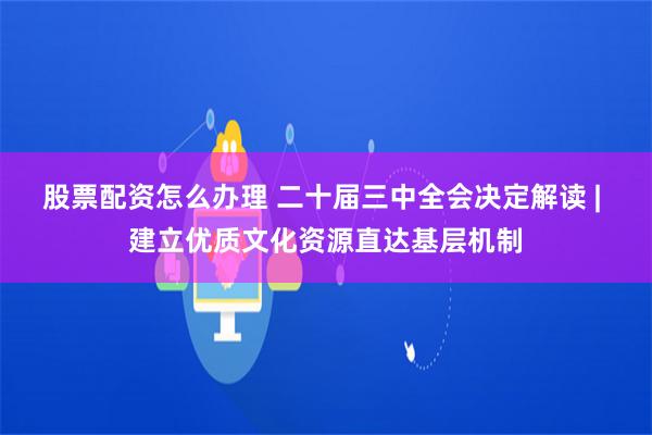 股票配资怎么办理 二十届三中全会决定解读 | 建立优质文化资源直达基层机制