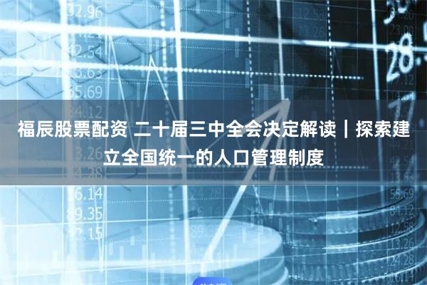 福辰股票配资 二十届三中全会决定解读｜探索建立全国统一的人口管理制度