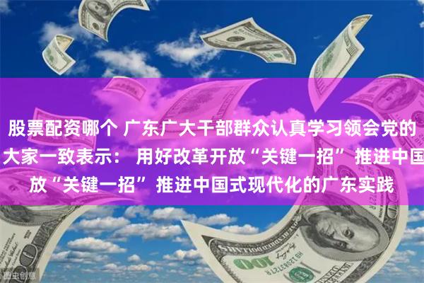 股票配资哪个 广东广大干部群众认真学习领会党的二十届三中全会精神 大家一致表示： 用好改革开放“关键一招” 推进中国式现代化的广东实践