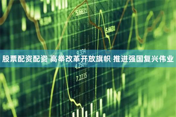 股票配资配资 高举改革开放旗帜 推进强国复兴伟业