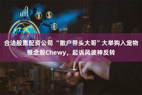 合法股票配资公司 “散户带头大哥”大举购入宠物概念股Chewy，起诉风波神反转
