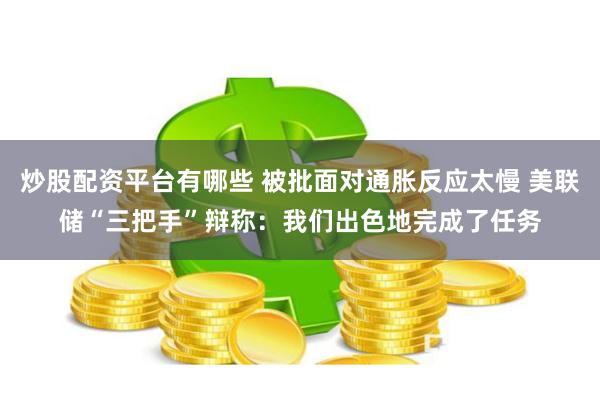 炒股配资平台有哪些 被批面对通胀反应太慢 美联储“三把手”辩称：我们出色地完成了任务