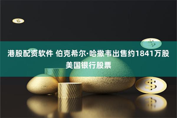 港股配资软件 伯克希尔·哈撒韦出售约1841万股美国银行股票