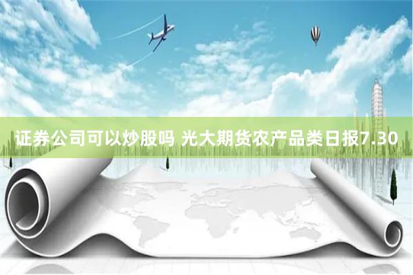 证券公司可以炒股吗 光大期货农产品类日报7.30