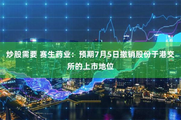 炒股需要 赛生药业：预期7月5日撤销股份于港交所的上市地位